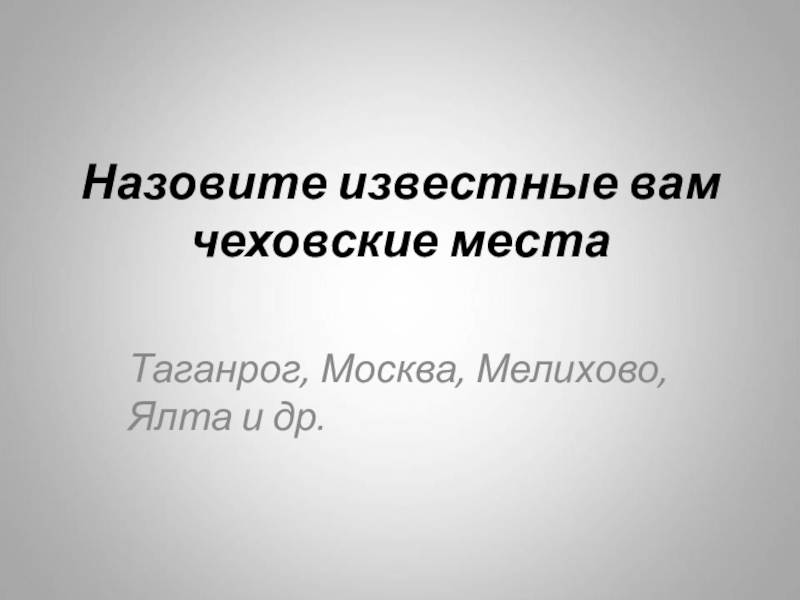 Назовите известные вам чеховские местаТаганрог, Москва, Мелихово, Ялта и др.