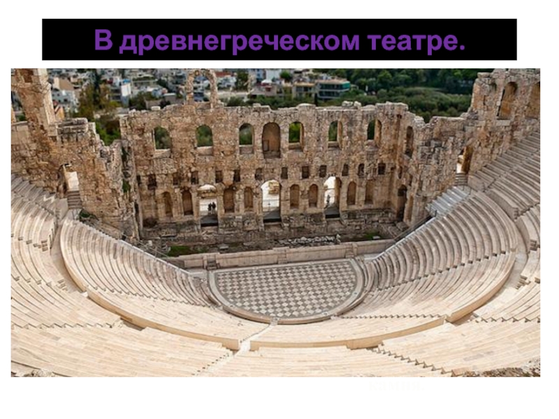В древнегреческом театре.Театры строились на холме, чтобы с любого места было бы хорошо видно сцену.Сначала театры строили