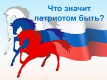Презентация к классному часу Что значит патриотом быть? (10 класс)