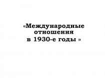 Презентация по теме Международные отношения в 1930-е г.г.