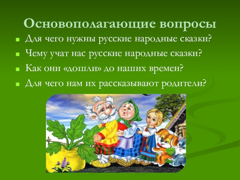 Основополагающие вопросыДля чего нужны русские народные сказки?Чему учат нас русские народные сказки?Как они «дошли» до наших времен?Для