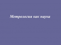 Презентацияна тему: Метрология как наука