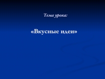 Презентация по технологии на тему Вкусные идеи (6 класс)