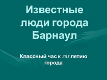 Известные люди города Барнаула (классный час к юбилею города)