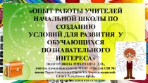 ПРЕЗЕНТАЦИЯ ОПЫТ РАБОТЫ УЧИТЕЛЕЙ НАЧАЛЬНОЙ ШКОЛЫ ПО СОЗДАНИЮ УСЛОВИЙ ДЛЯ РАЗВИТИЯ У ОБУЧАЮЩИХСЯ ПОЗНАВАТЕЛЬНОГО ИНТЕРЕСА (НАЧАЛЬНАЯ ШКОЛА)