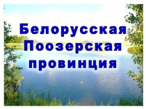 Презентация по географии Белорусская Поозерская провинция