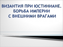 Презентация по истории средних веков Тема: Византия при Юстиниане. Борьба с внешними врагами