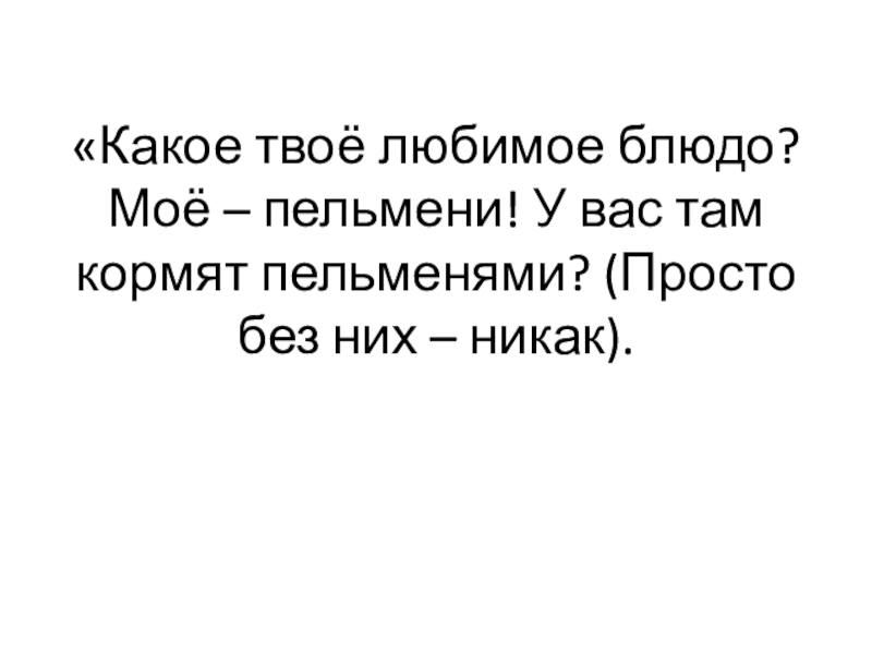 «Какое твоё любимое блюдо? Моё – пельмени! У вас там кормят пельменями? (Просто без них – никак).