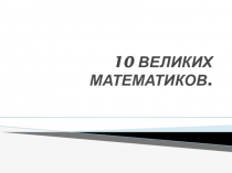 Презентация по математике 10 ВЕЛИКИХ МАТЕМАТИКОВ.