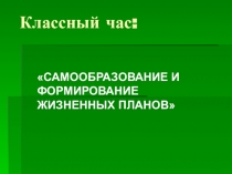 Презентация классного часа Самообразование и формирование жизненных планов (10-11 класс)
