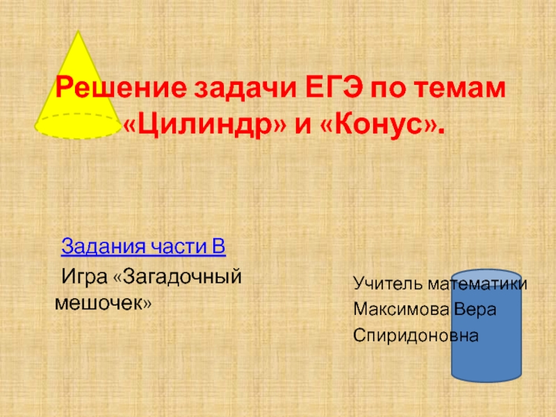 Решение задачи ЕГЭ по темам   «Цилиндр» и «Конус».	Задания части В	Игра «Загадочный мешочек»Учитель математикиМаксимова ВераСпиридоновна