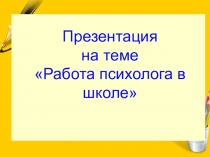 Презентация по психологии на тему Работа психолога в школе
