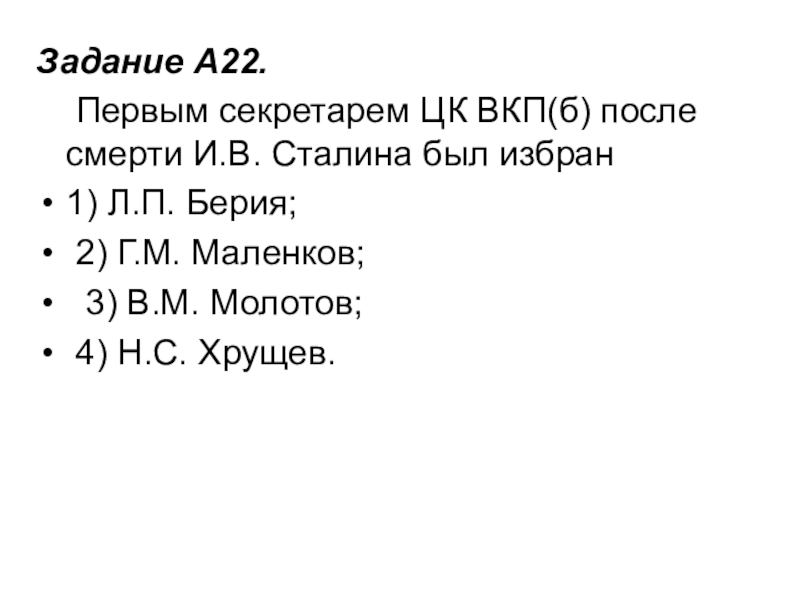 Задание A22.     Первым секретарем ЦК ВКП(б) после смерти И.В. Сталина был избран1) Л.П. Берия;   2) Г.М. Маленков;  