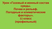 Урок Газовый и ионный состав среды. Почва и рельеф. Погодные и климатические факторы. 11 класс (профильный)