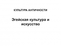 Презентация по истории мировой культуры на тему Культура Античности. Эгейская культура и искусство