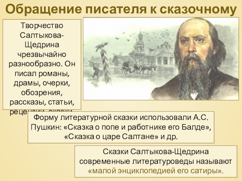 Обращение писателя к сказочному жанруТворчество Салтыкова-Щедрина чрезвычайно разнообразно. Он писал романы, драмы, очерки, обозрения, рассказы, статьи, рецензии,