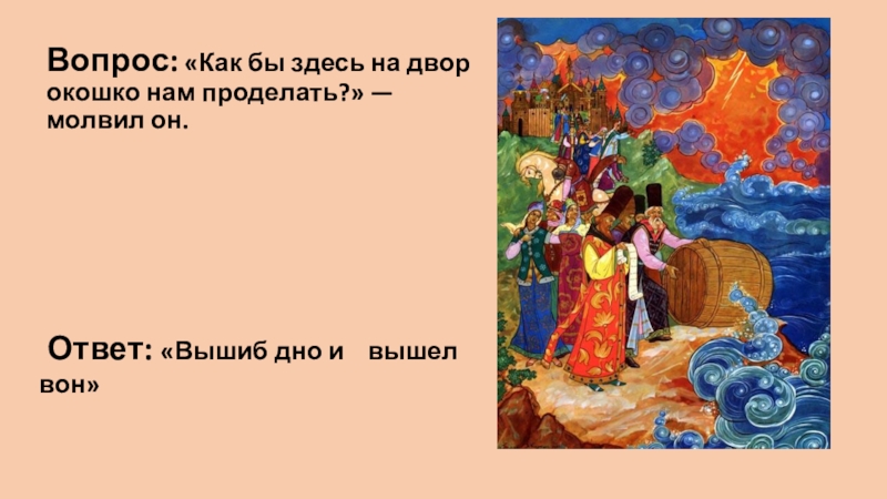 Вопрос: «Как бы здесь на двор окошко нам проделать?» — молвил он. Ответ: «Вышиб дно и