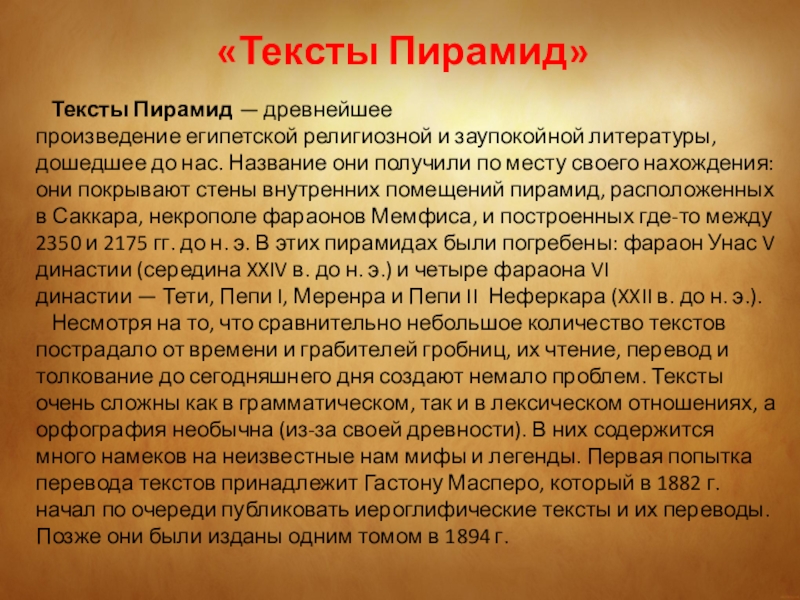 Тексты Пирамид — древнейшее произведение египетской религиозной и заупокойной литературы, дошедшее до нас. Название они получили по месту своего