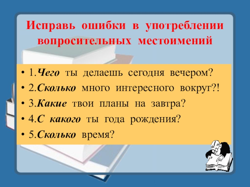 Исправь ошибки в употреблении вопросительных местоимений1.Чего ты делаешь сегодня вечером?2.Сколько много интересного вокруг?!3.Какие твои планы на завтра?4.С