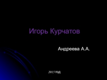 Презентация Жизнь и деятельность Игоря Курчатова.