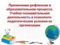 Презентация к педсовету по теме Применение рефлексии в образовательном процессе. Учебно-познавательная деятельность и психолого- педагогические условия ее организации