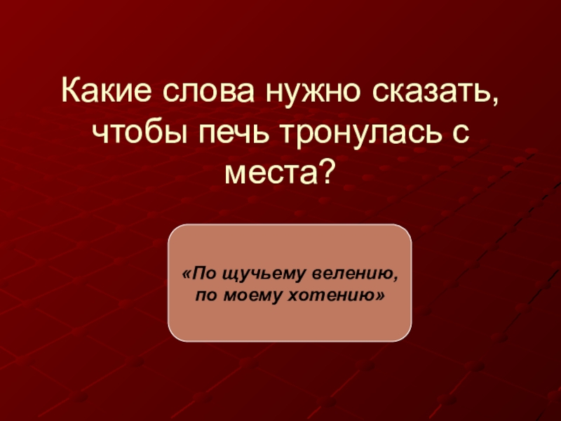 Какие слова нужно сказать, чтобы печь тронулась с места?«По щучьему велению, по моему хотению»