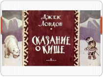 Презентация-обобщение по рассказу Дж. Лондона Сказание о Кише в 5 классе