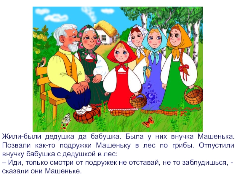 Жили-были дедушка да бабушка. Была у них внучка Машенька. Позвали как-то подружки Машеньку в лес по грибы.