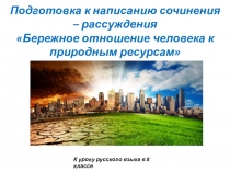 Презентация по русскому языку на тему: Подготовка к написанию сочинения – рассуждения Бережное отношение человека к природным ресурсам