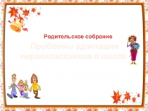 Презентация к родительскому собранию по теме:Адаптация первоклассников
