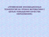 Презентация Применение инновационных технологий на уроках математики с целью повышения качества образования