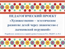 Презентация педагогического проекта Художественно – эстетическое развитие детей через знакомство с дымковской игрушкой