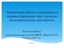Презентация. Организация работы с учащимися по здоровьесбережению через проектно-исследовательскую деятельность. Из опыта работы учителя начальных классов.