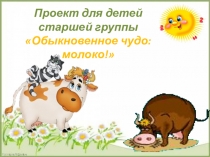 Презентация к проекту в старшей группе Обыкновенное чудо: молоко!