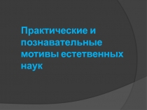 Презентация по естествознанию на тему Практические и познавательные мотивы изучения естествознания