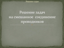 Презентация по физике по теме :Решение задач на смешанное соединение проводников