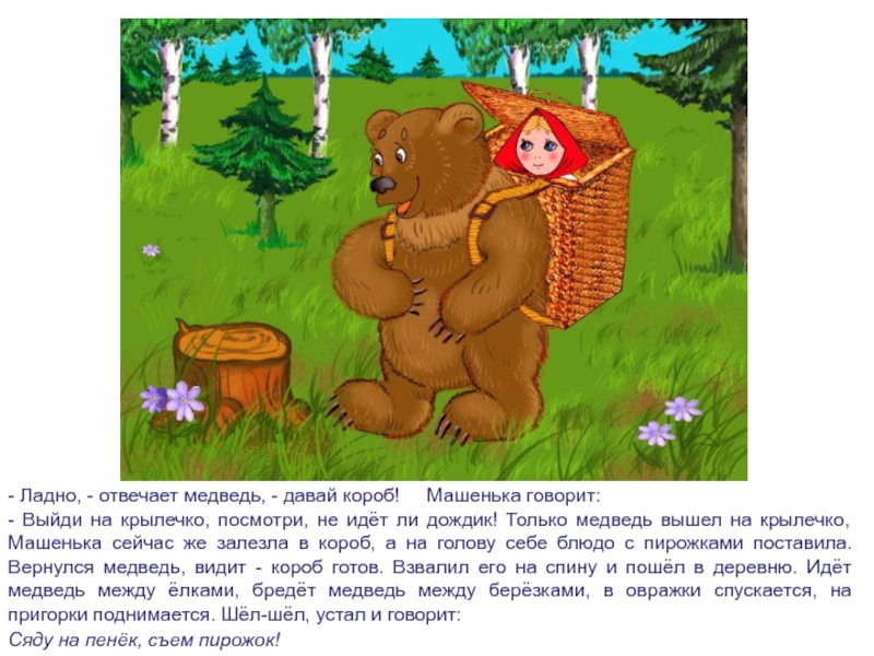 - Ладно, - отвечает медведь, - давай короб!   Машенька говорит:- Выйди на крылечко, посмотри, не