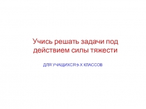 Презентация по физике для 9х классов Учись решать задачи под действием силы тяжести