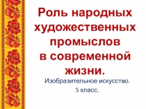 Презентация по ИЗО на тему роль народных художественных промыслов в современной жизни 5 класс