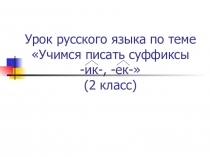 Презентация по русскому языку на тему Учимся писать суффиксы -ик, -ек (2 класс)