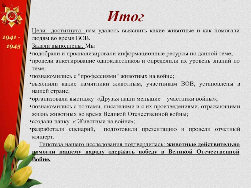 е.ИтогЦели достигнута: нам удалось выяснить какие животные и как помогали людям во время ВОВ. Задачи выполнены. Мыподобрали