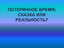 Конспект+ презентация на тему Потерянное время: сказка или реальность.Этот материал можно использовать на уроках окружающего мира или как классный час в 4 классе.
