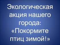 Презентация: Добрая акция нашего города Покормите птиц зимой!