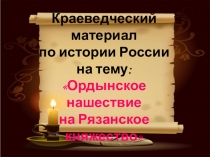 Презентация Краеведческий материал по истории России на тему: Ордынское нашествие на Рязанское княжество