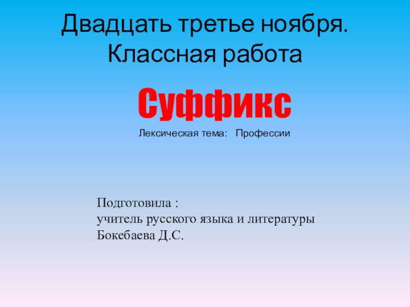 Подготовила :учитель русского языка и литературы Бокебаева Д.С.Суффикс Лексическая тема: Профессии Двадцать третье ноября. Классная