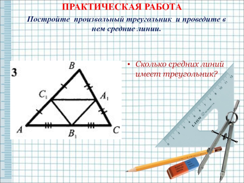 ПРАКТИЧЕСКАЯ РАБОТА  Постройте произвольный треугольник и проведите в нем средние линии. Сколько средних линий имеет треугольник?