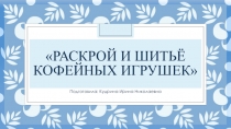 Презентация Раскрой и шитьё кофейных игрушек