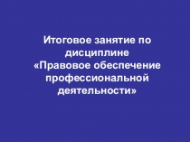 Презентация по дисциплине Правовое обеспечение профессиональной деятельности итоговое занятие