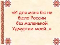 И для меня бы не было России без маленькой Удмуртии моей...