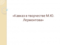 Презентация Кавказ в творчестве М.Ю.Лермонтова